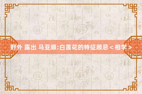 野外 露出 马亚顺:白莲花的特征顾忌＜相学＞
