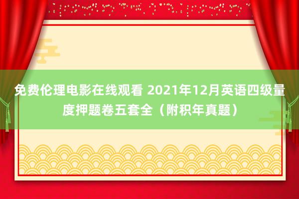 免费伦理电影在线观看 2021年12月英语四级量度押题卷五套全（附积年真题）