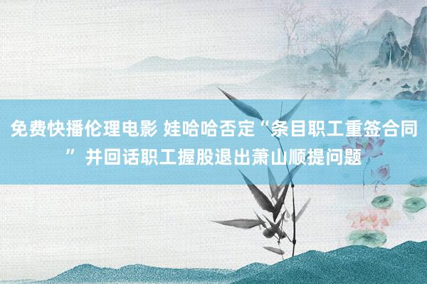 免费快播伦理电影 娃哈哈否定“条目职工重签合同” 并回话职工握股退出萧山顺提问题