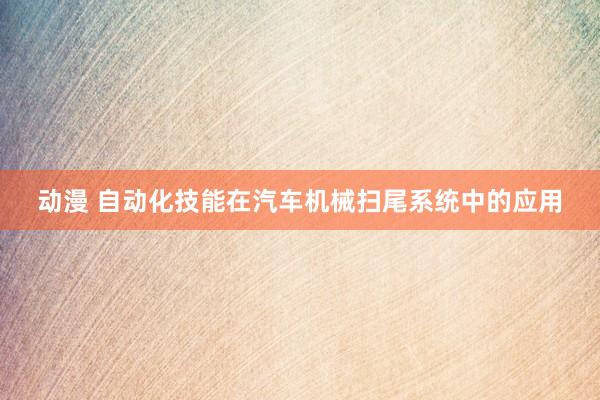 动漫 自动化技能在汽车机械扫尾系统中的应用