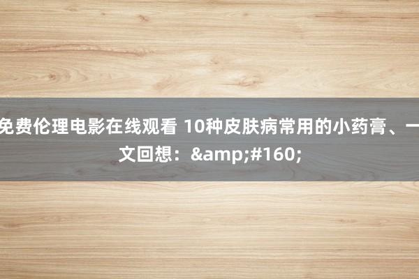 免费伦理电影在线观看 10种皮肤病常用的小药膏、一文回想: 
