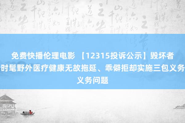 免费快播伦理电影 【12315投诉公示】毁坏者投诉时髦野外医疗健康无故拖延、乖僻拒却实施三包义务问题