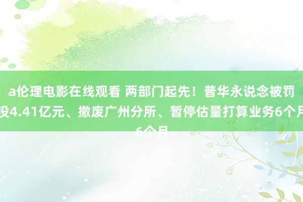 a伦理电影在线观看 两部门起先！普华永说念被罚没4.41亿元、撤废广州分所、暂停估量打算业务6个月