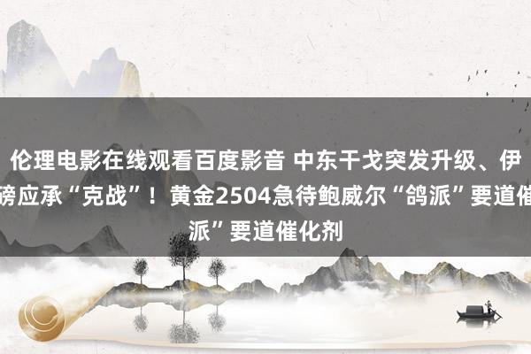 伦理电影在线观看百度影音 中东干戈突发升级、伊朗重磅应承“克战”！黄金2504急待鲍威尔“鸽派”要道催化剂