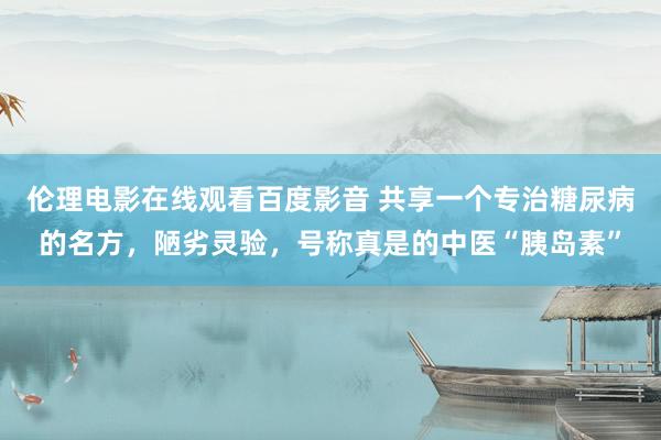 伦理电影在线观看百度影音 共享一个专治糖尿病的名方,陋劣灵验,号称真是的中医“胰岛素”