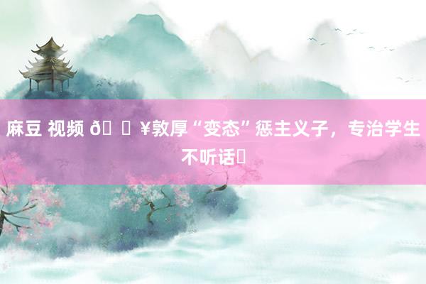 麻豆 视频 🔥敦厚“变态”惩主义子,专治学生不听话❗