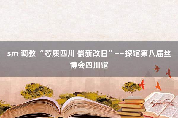sm 调教 “芯质四川 翻新改日”——探馆第八届丝博会四川馆