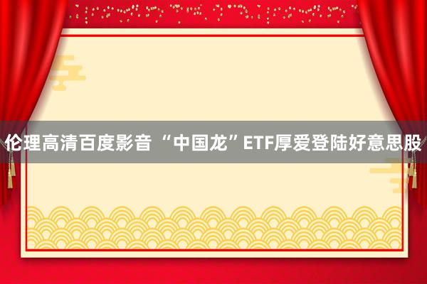 伦理高清百度影音 “中国龙”ETF厚爱登陆好意思股