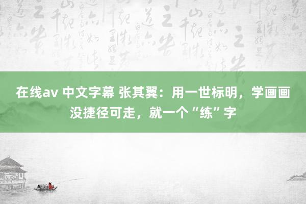 在线av 中文字幕 张其翼：用一世标明，学画画没捷径可走，就一个“练”字