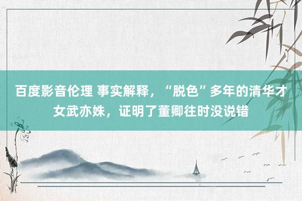 百度影音伦理 事实解释，“脱色”多年的清华才女武亦姝，证明了董卿往时没说错