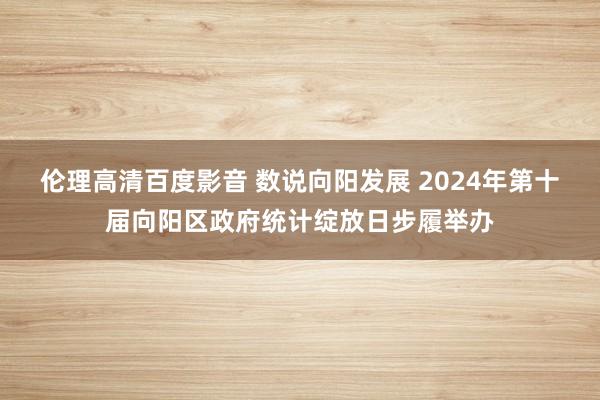 伦理高清百度影音 数说向阳发展 2024年第十届向阳区政府统计绽放日步履举办