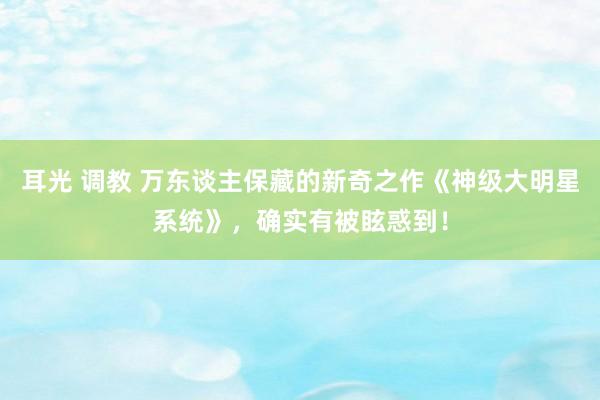 耳光 调教 万东谈主保藏的新奇之作《神级大明星系统》，确实有被眩惑到！