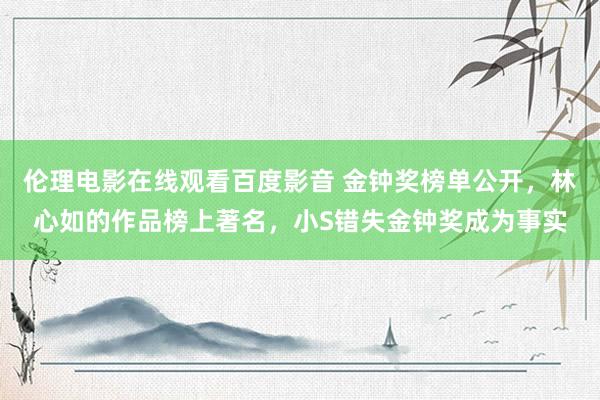 伦理电影在线观看百度影音 金钟奖榜单公开，林心如的作品榜上著名，小S错失金钟奖成为事实