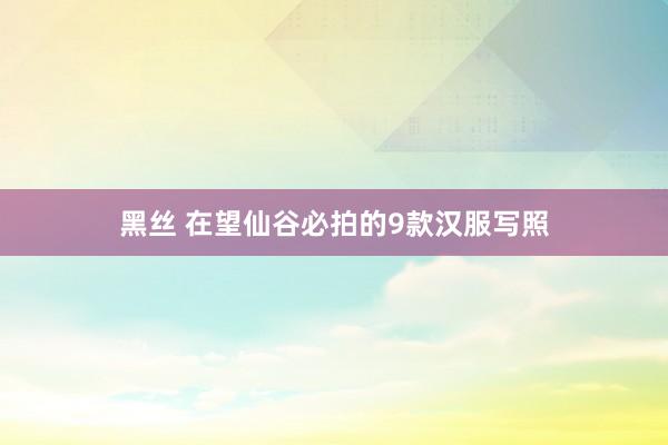 黑丝 在望仙谷必拍的9款汉服写照