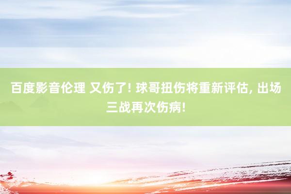 百度影音伦理 又伤了! 球哥扭伤将重新评估， 出场三战再次伤病!