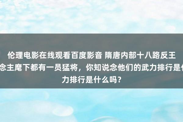 伦理电影在线观看百度影音 隋唐内部十八路反王每东说念主麾下都有一员猛将，你知说念他们的武力排行是什么吗？