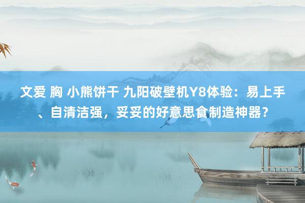 文爱 胸 小熊饼干 九阳破壁机Y8体验：易上手、自清洁强，妥妥的好意思食制造神器？