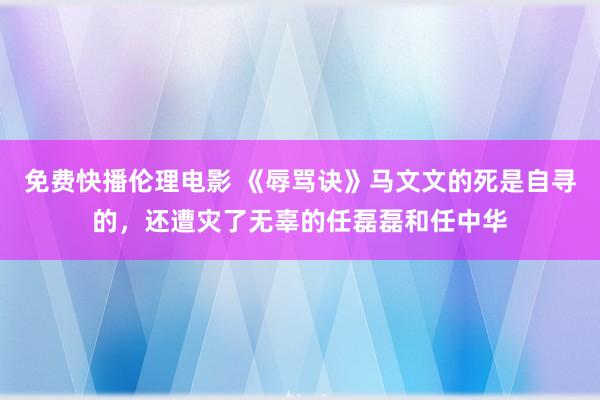 免费快播伦理电影 《辱骂诀》马文文的死是自寻的，还遭灾了无辜的任磊磊和任中华