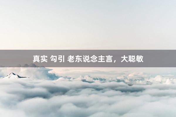 真实 勾引 老东说念主言,大聪敏