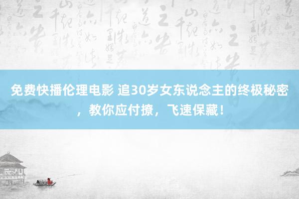免费快播伦理电影 追30岁女东说念主的终极秘密，教你应付撩，飞速保藏！