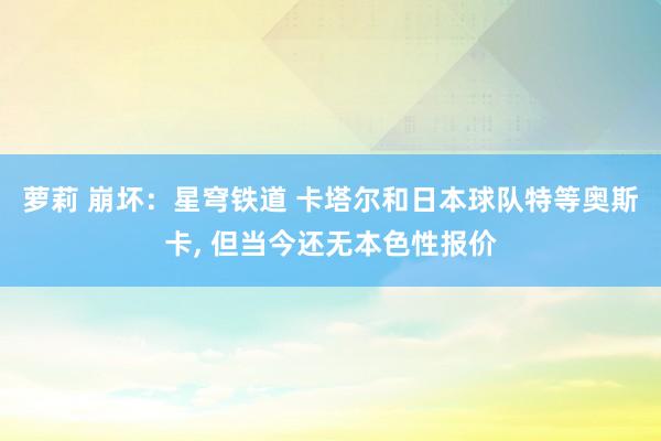 萝莉 崩坏：星穹铁道 卡塔尔和日本球队特等奥斯卡， 但当今还无本色性报价