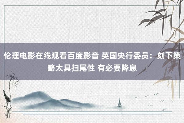 伦理电影在线观看百度影音 英国央行委员：刻下策略太具扫尾性 有必要降息
