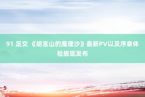 91 足交 《胡言山的魔理沙》最新PV以及序章体验版现发布