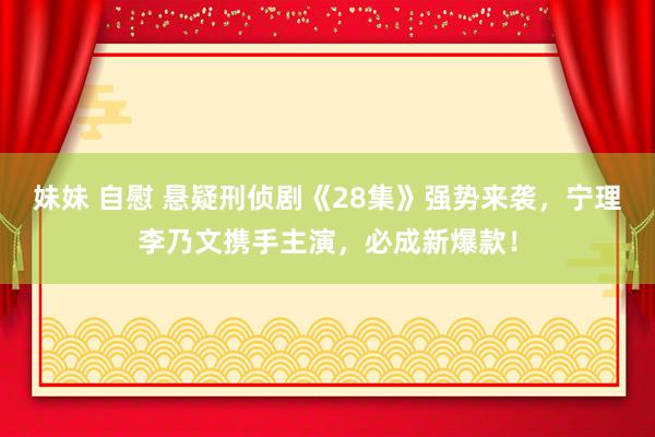 妹妹 自慰 悬疑刑侦剧《28集》强势来袭，宁理李乃文携手主演，必成新爆款！