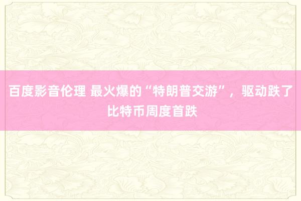 百度影音伦理 最火爆的“特朗普交游”，驱动跌了 比特币周度首跌