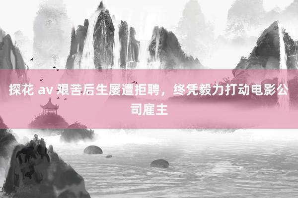 探花 av 艰苦后生屡遭拒聘，终凭毅力打动电影公司雇主
