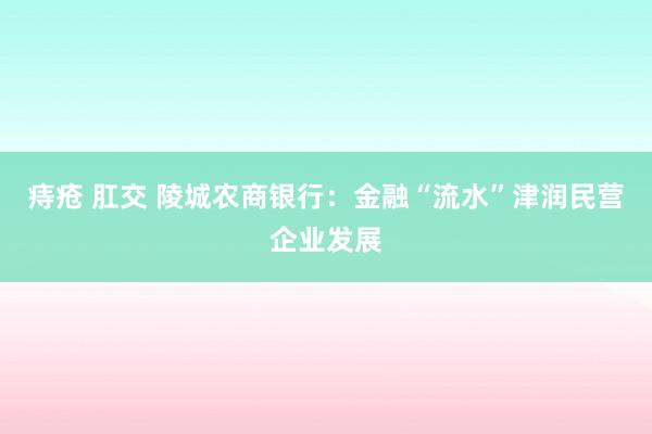 痔疮 肛交 陵城农商银行：金融“流水”津润民营企业发展