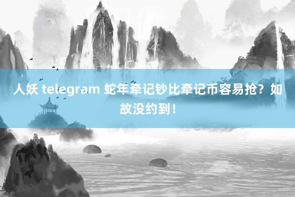 人妖 telegram 蛇年牵记钞比牵记币容易抢？如故没约到！