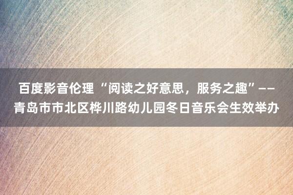 百度影音伦理 “阅读之好意思,服务之趣”——青岛市市北区桦川路幼儿园冬日音乐会生效举办