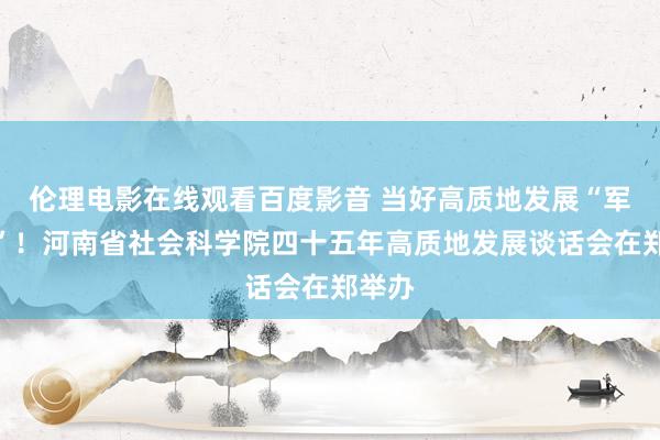 伦理电影在线观看百度影音 当好高质地发展“军师团”!河南省社会科学院四十五年高质地发展谈话会在郑举办