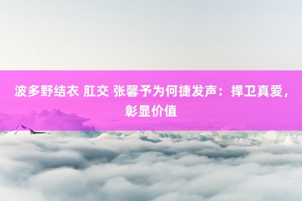 波多野结衣 肛交 张馨予为何捷发声：捍卫真爱，彰显价值