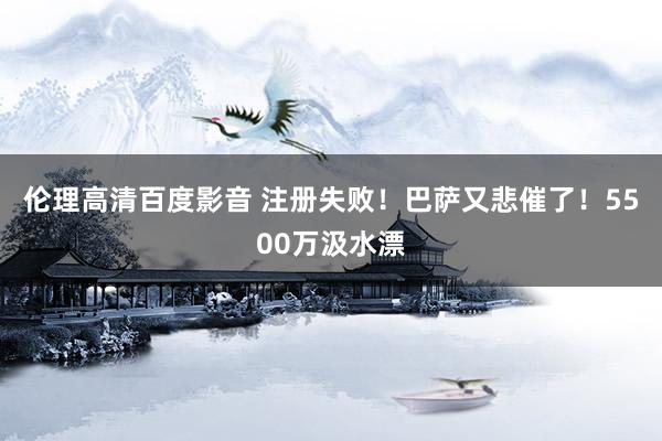 伦理高清百度影音 注册失败！巴萨又悲催了！5500万汲水漂