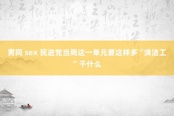 男同 sex 民进党当局这一单元要这样多“清洁工”干什么