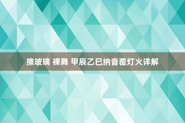 擦玻璃 裸舞 甲辰乙巳纳音覆灯火详解