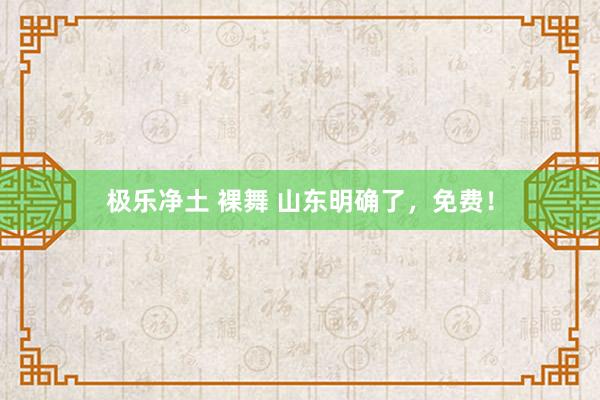 极乐净土 裸舞 山东明确了，免费！