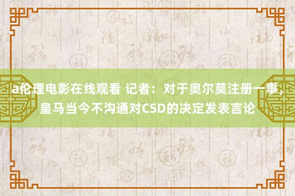a伦理电影在线观看 记者：对于奥尔莫注册一事，皇马当今不沟通对CSD的决定发表言论