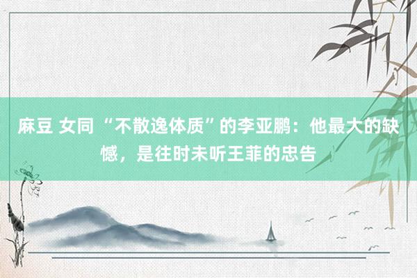 麻豆 女同 “不散逸体质”的李亚鹏：他最大的缺憾，是往时未听王菲的忠告