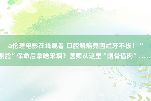 a伦理电影在线观看 口腔鳞癌竟因烂牙不拔！“割脸”保命后拿啥来填？医师从这里“削骨借肉”……