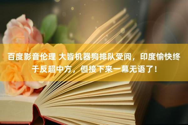 百度影音伦理 大皆机器狗排队受阅，印度愉快终于反超中方，但接下来一幕无语了！