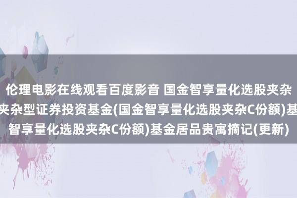 伦理电影在线观看百度影音 国金智享量化选股夹杂C: 国金智享量化选股夹杂型证券投资基金(国金智享量化选股夹杂C份额)基金居品贵寓摘记(更新)