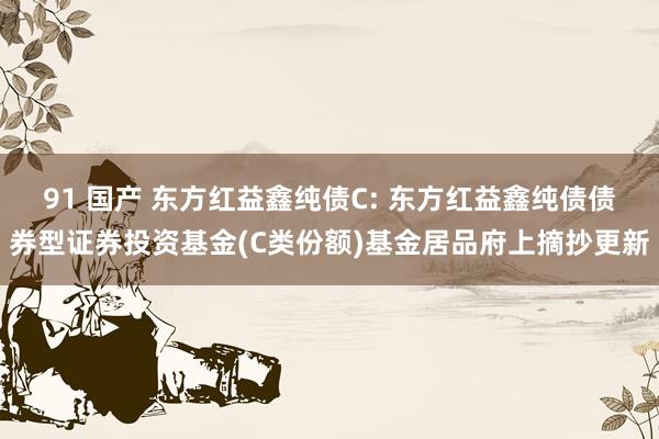 91 国产 东方红益鑫纯债C: 东方红益鑫纯债债券型证券投资基金(C类份额)基金居品府上摘抄更新