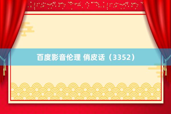 百度影音伦理 俏皮话（3352）
