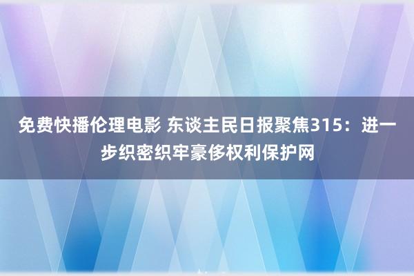免费快播伦理电影 东谈主民日报聚焦315：进一步织密织牢豪侈权利保护网