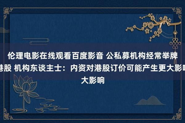 伦理电影在线观看百度影音 公私募机构经常举牌港股 机构东谈主士：内资对港股订价可能产生更大影响