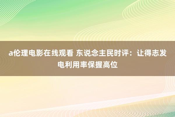 a伦理电影在线观看 东说念主民时评：让得志发电利用率保握高位