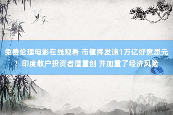 免费伦理电影在线观看 市值挥发逾1万亿好意思元！印度散户投资者遭重创 并加重了经济风险
